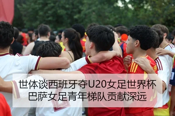 世体谈西班牙夺U20女足世界杯 巴萨女足青年梯队贡献深远