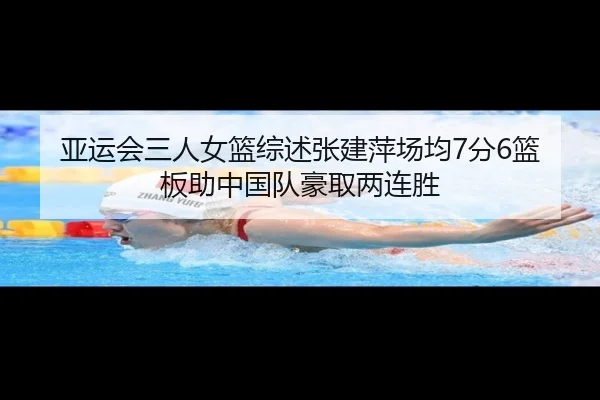 亚运会三人女篮综述张建萍场均7分6篮板助中国队豪取两连胜